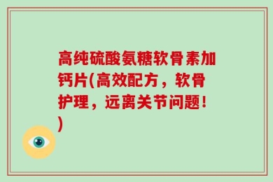 高纯硫酸氨糖软骨素加钙片(高效配方，软骨护理，远离关节问题！)
