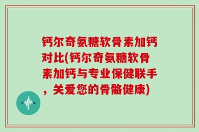 钙尔奇氨糖软骨素加钙对比(钙尔奇氨糖软骨素加钙与专业保健联手，关爱您的骨骼健康)
