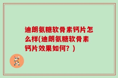 迪朗氨糖软骨素钙片怎么样(迪朗氨糖软骨素钙片效果如何？)