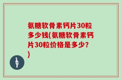 氨糖软骨素钙片30粒多少钱(氨糖软骨素钙片30粒价格是多少？)