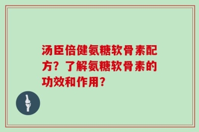 汤臣倍健氨糖软骨素配方？了解氨糖软骨素的功效和作用？