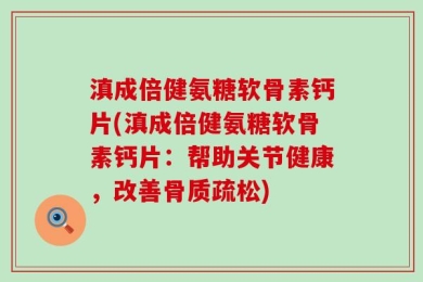 滇成倍健氨糖软骨素钙片(滇成倍健氨糖软骨素钙片：帮助关节健康，改善骨质疏松)