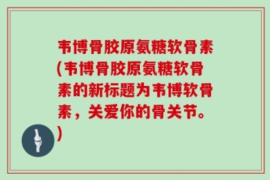 韦博骨胶原氨糖软骨素(韦博骨胶原氨糖软骨素的新标题为韦博软骨素，关爱你的骨关节。)