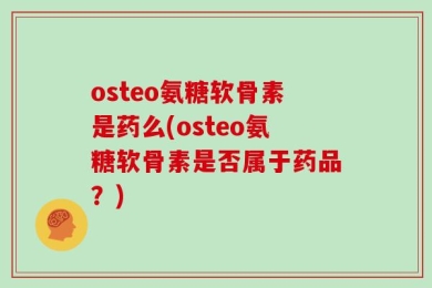osteo氨糖软骨素是药么(osteo氨糖软骨素是否属于药品？)