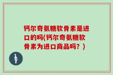 钙尔奇氨糖软骨素是进口的吗(钙尔奇氨糖软骨素为进口商品吗？)
