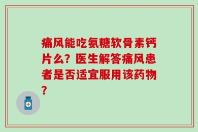 痛风能吃氨糖软骨素钙片么？医生解答痛风患者是否适宜服用该药物？
