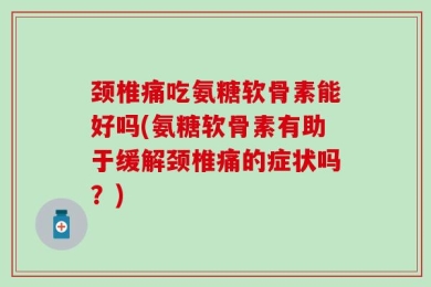 颈椎痛吃氨糖软骨素能好吗(氨糖软骨素有助于缓解颈椎痛的症状吗？)