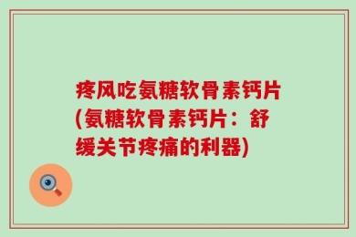 疼风吃氨糖软骨素钙片(氨糖软骨素钙片：舒缓关节疼痛的利器)