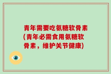 青年需要吃氨糖软骨素(青年必需食用氨糖软骨素，维护关节健康)