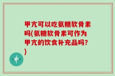甲亢可以吃氨糖软骨素吗(氨糖软骨素可作为甲亢的饮食补充品吗？)