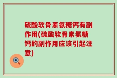 硫酸软骨素氨糖钙有副作用(硫酸软骨素氨糖钙的副作用应该引起注意)