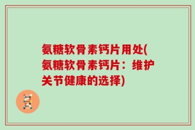 氨糖软骨素钙片用处(氨糖软骨素钙片：维护关节健康的选择)