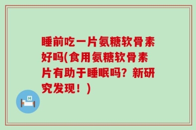 睡前吃一片氨糖软骨素好吗(食用氨糖软骨素片有助于睡眠吗？新研究发现！)