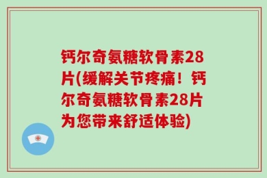 钙尔奇氨糖软骨素28片(缓解关节疼痛！钙尔奇氨糖软骨素28片为您带来舒适体验)