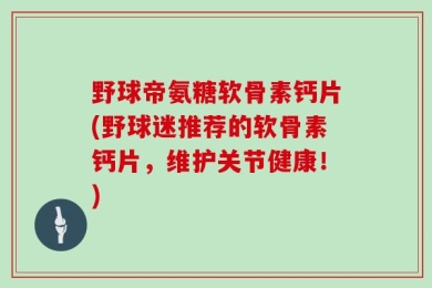 野球帝氨糖软骨素钙片(野球迷推荐的软骨素钙片，维护关节健康！)