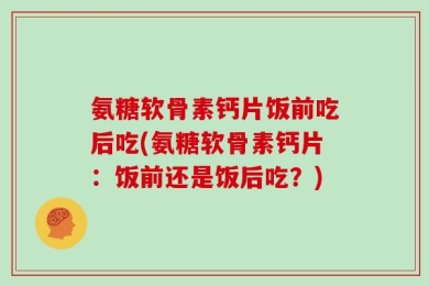 氨糖软骨素钙片饭前吃后吃(氨糖软骨素钙片：饭前还是饭后吃？)