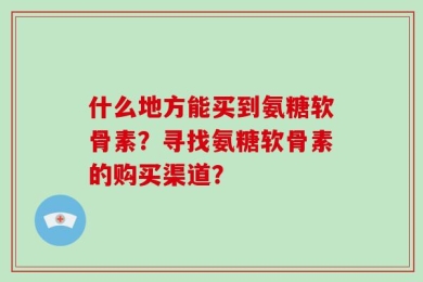 什么地方能买到氨糖软骨素？寻找氨糖软骨素的购买渠道？