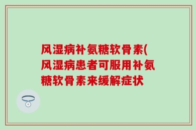 风湿病补氨糖软骨素(风湿病患者可服用补氨糖软骨素来缓解症状
