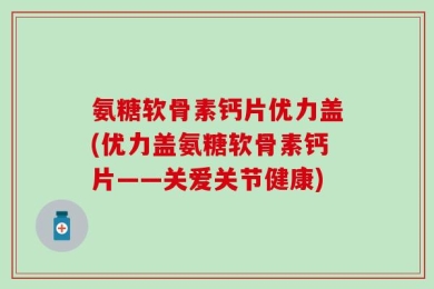 氨糖软骨素钙片优力盖(优力盖氨糖软骨素钙片——关爱关节健康)