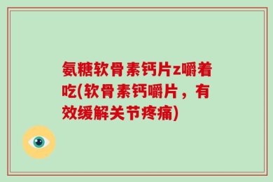 氨糖软骨素钙片z嚼着吃(软骨素钙嚼片，有效缓解关节疼痛)