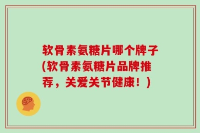 软骨素氨糖片哪个牌子(软骨素氨糖片品牌推荐，关爱关节健康！)