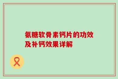氨糖软骨素钙片的功效及补钙效果详解