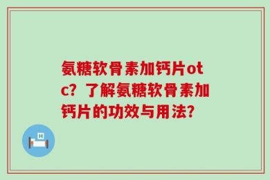 氨糖软骨素加钙片otc？了解氨糖软骨素加钙片的功效与用法？