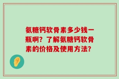 氨糖钙软骨素多少钱一瓶啊？了解氨糖钙软骨素的价格及使用方法？