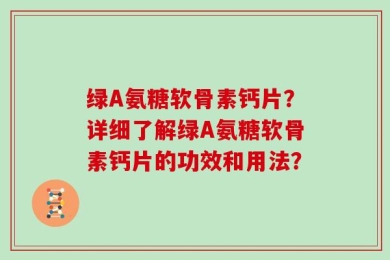 绿A氨糖软骨素钙片？详细了解绿A氨糖软骨素钙片的功效和用法？