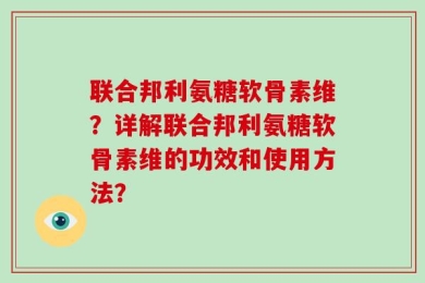 联合邦利氨糖软骨素维？详解联合邦利氨糖软骨素维的功效和使用方法？