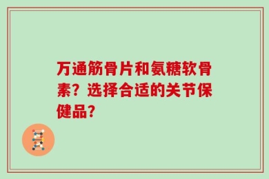 万通筋骨片和氨糖软骨素？选择合适的关节保健品？