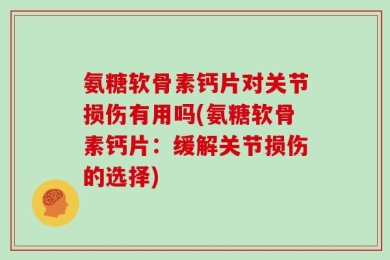 氨糖软骨素钙片对关节损伤有用吗(氨糖软骨素钙片：缓解关节损伤的选择)