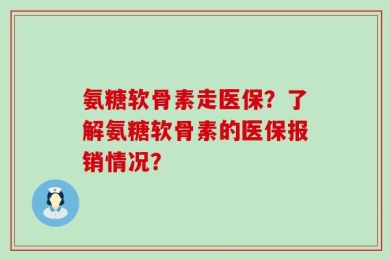 氨糖软骨素走医保？了解氨糖软骨素的医保报销情况？