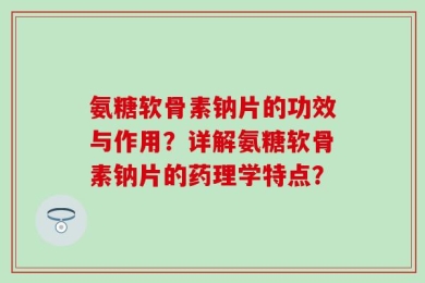 氨糖软骨素钠片的功效与作用？详解氨糖软骨素钠片的药理学特点？