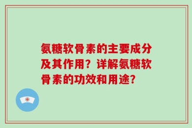 氨糖软骨素的主要成分及其作用？详解氨糖软骨素的功效和用途？