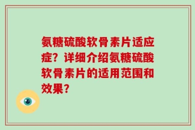 氨糖硫酸软骨素片适应症？详细介绍氨糖硫酸软骨素片的适用范围和效果？