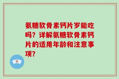 氨糖软骨素钙片岁能吃吗？详解氨糖软骨素钙片的适用年龄和注意事项？