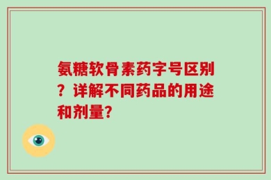 氨糖软骨素药字号区别？详解不同药品的用途和剂量？