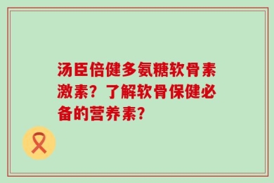 汤臣倍健多氨糖软骨素激素？了解软骨保健必备的营养素？