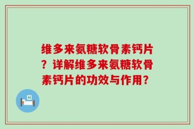 维多来氨糖软骨素钙片？详解维多来氨糖软骨素钙片的功效与作用？
