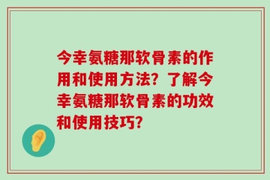 今幸氨糖那软骨素的作用和使用方法？了解今幸氨糖那软骨素的功效和使用技巧？