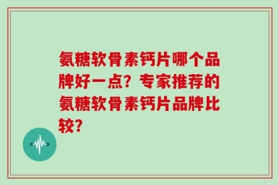 氨糖软骨素钙片哪个品牌好一点？专家推荐的氨糖软骨素钙片品牌比较？