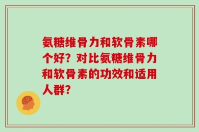 氨糖维骨力和软骨素哪个好？对比氨糖维骨力和软骨素的功效和适用人群？
