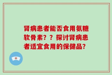 肾病患者能否食用氨糖软骨素？？探讨肾病患者适宜食用的保健品？