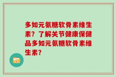 多如元氨糖软骨素维生素？了解关节健康保健品多如元氨糖软骨素维生素？