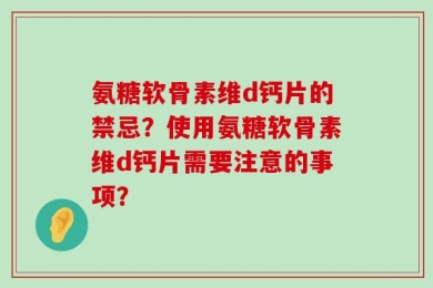 氨糖软骨素维d钙片的禁忌？使用氨糖软骨素维d钙片需要注意的事项？