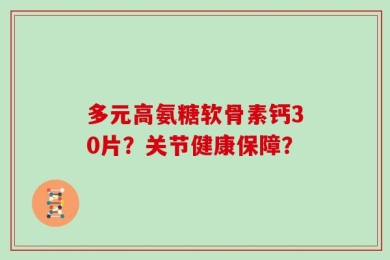 多元高氨糖软骨素钙30片？关节健康保障？