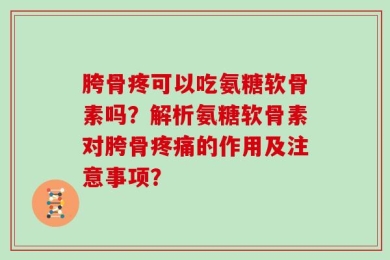 胯骨疼可以吃氨糖软骨素吗？解析氨糖软骨素对胯骨疼痛的作用及注意事项？