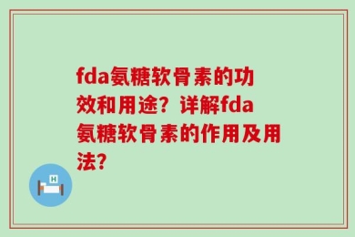 fda氨糖软骨素的功效和用途？详解fda氨糖软骨素的作用及用法？