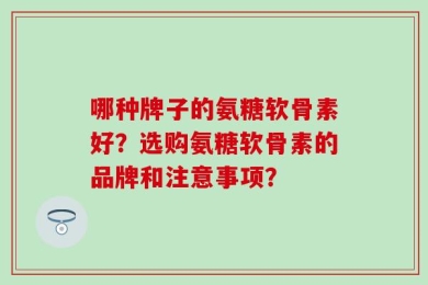 哪种牌子的氨糖软骨素好？选购氨糖软骨素的品牌和注意事项？